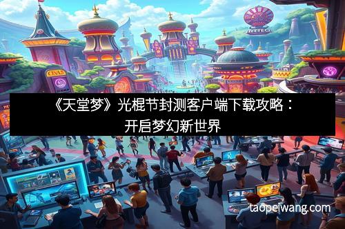 《天堂梦》光棍节封测客户端下载攻略：开启梦幻新世界